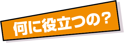 何に役立つの？