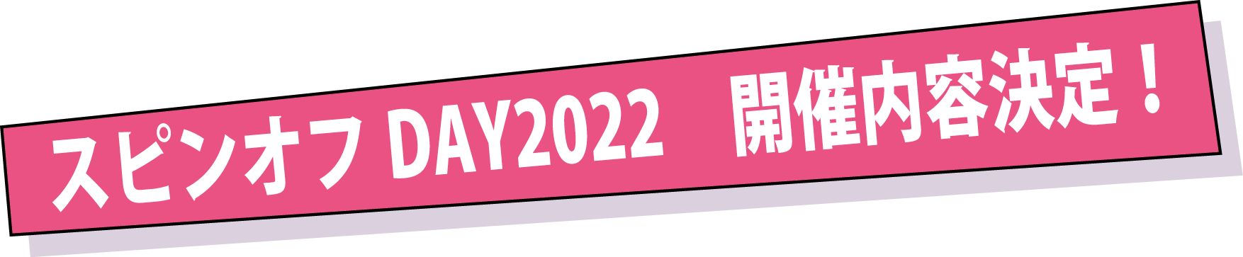 スピンオフDAY2022　開催内容決定 !