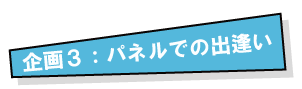 企画３：パネルでの出逢い