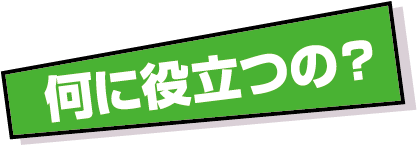 何に役立つの？