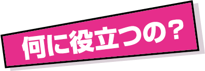 何に役立つの?